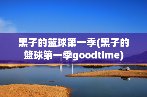 黑子的篮球第一季(黑子的篮球第一季goodtime)