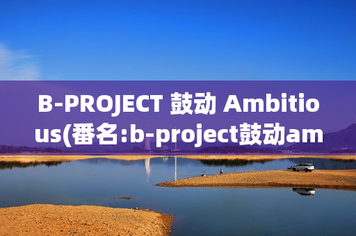 B-PROJECT 鼓动 Ambitious(番名:b-project鼓动ambitious)