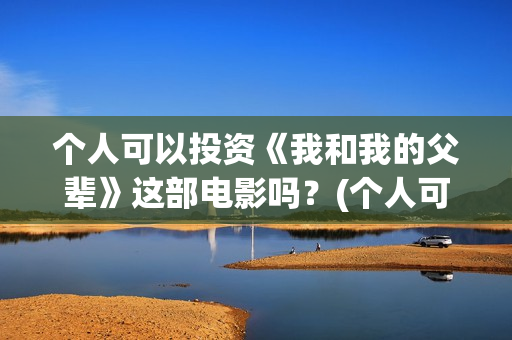 个人可以投资《我和我的父辈》这部电影吗？(个人可以投资电视剧吗)