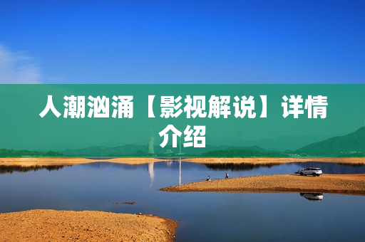 人潮汹涌【影视解说】详情介绍 人潮汹涌【影视解说】详情介绍