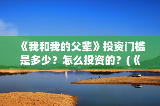 《我和我的父辈》投资门槛是多少？怎么投资的？(《我和我的父辈》完整版免费)