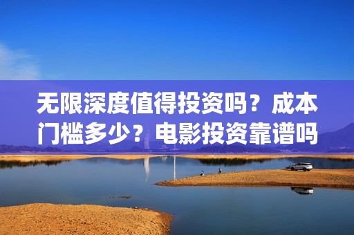 无限深度值得投资吗？成本门槛多少？电影投资靠谱吗？(无限深度是一部什么剧)