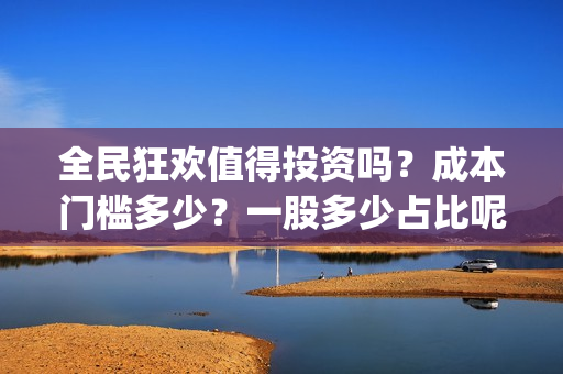 全民狂欢值得投资吗？成本门槛多少？一股多少占比呢？(全民狂欢预告)