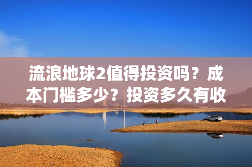 流浪地球2值得投资吗？成本门槛多少？投资多久有收益？(流浪地球2有什么区别)