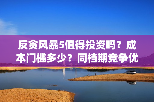 反贪风暴5值得投资吗？成本门槛多少？同档期竞争优势大？(反贪风暴5能投吗)