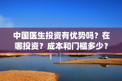 中国医生投资有优势吗？在哪投资？成本和门槛多少？(中国医生投资金额)