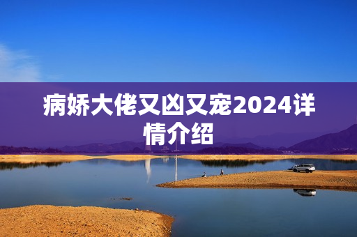 病娇大佬又凶又宠2024详情介绍 病娇大佬又凶又宠2024详情介绍