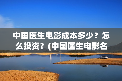 中国医生电影成本多少？怎么投资？(中国医生电影名字)