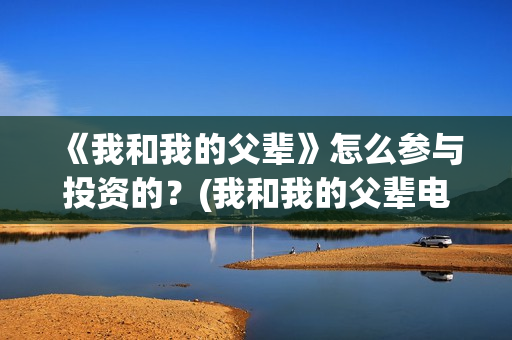 《我和我的父辈》怎么参与投资的？(我和我的父辈电影免费播放完整版观后感)