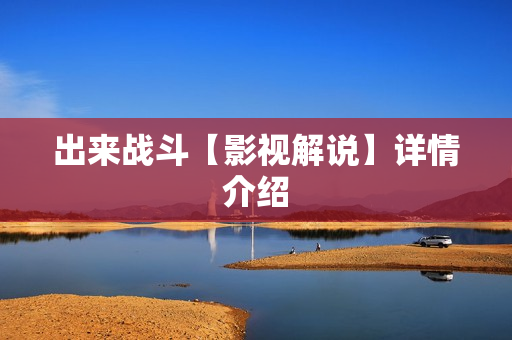 出来战斗【影视解说】详情介绍 出来战斗【影视解说】详情介绍