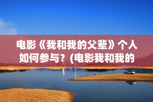 电影《我和我的父辈》个人如何参与？(电影我和我的祖国免费观看完整版)