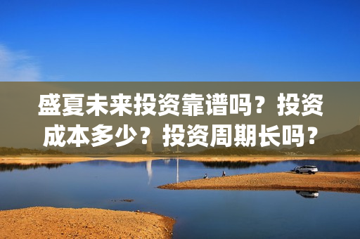 盛夏未来投资靠谱吗？投资成本多少？投资周期长吗？(盛夏未来z)