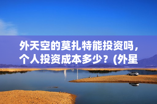 外天空的莫扎特能投资吗，个人投资成本多少？(外星空莫扎特)