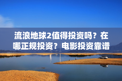 流浪地球2值得投资吗？在哪正规投资？电影投资靠谱吗？(《流浪地球2》官宣定档)