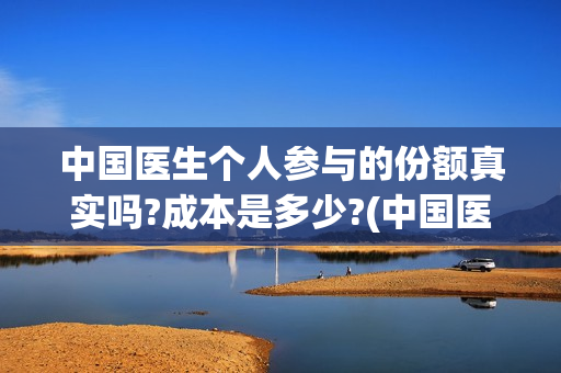 中国医生个人参与的份额真实吗?成本是多少?(中国医生个人照片)