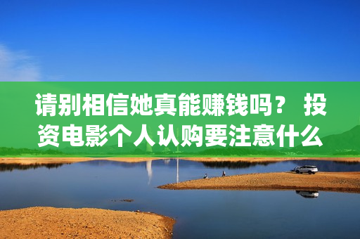 请别相信她真能赚钱吗？ 投资电影个人认购要注意什么？(请别相信她预告)
