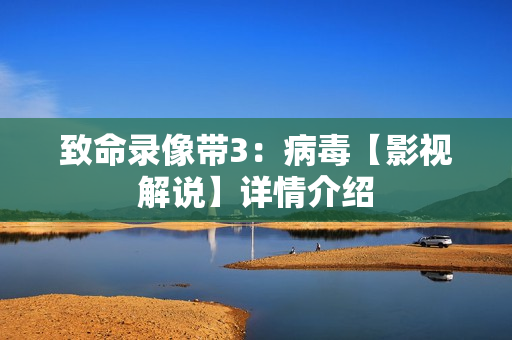 致命录像带3:病毒【影视解说】详情介绍 致命录像带3:病毒【影视解说】详情介绍