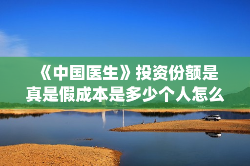  《中国医生》投资份额是真是假成本是多少个人怎么参与？(中国医生电影在线观看免费完整版高清)