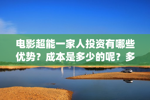 电影超能一家人投资有哪些优势？成本是多少的呢？多少起投呢？(电影超能一家人免费观看完整版)