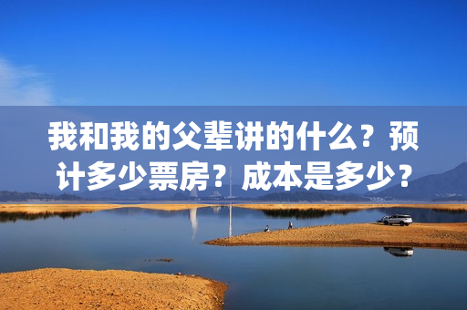我和我的父辈讲的什么？预计多少票房？成本是多少？(我和我的父辈讲述的)
