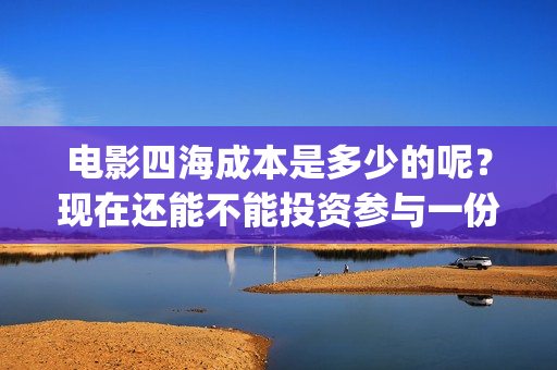 电影四海成本是多少的呢？现在还能不能投资参与一份？电影投资靠谱吗？周期是多久的呢？(四海电影制作成本)