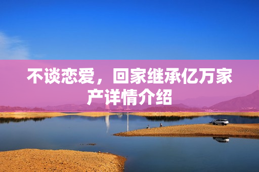 不谈恋爱，回家继承亿万家产详情介绍