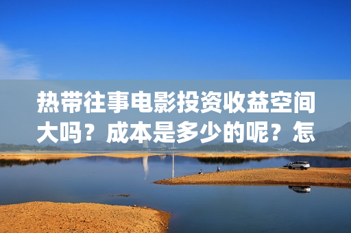 热带往事电影投资收益空间大吗？成本是多少的呢？怎么投资一份靠谱呢？(热带往事电影完整版)