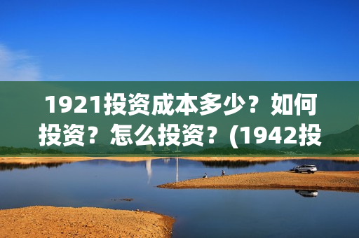 1921投资成本多少？如何投资？怎么投资？(1942投资成本)