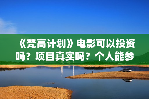 《梵高计划》电影可以投资吗？项目真实吗？个人能参与多少？(梵高计划主演)