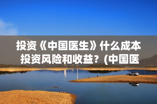 投资《中国医生》什么成本 投资风险和收益？(中国医生 投资骗局)