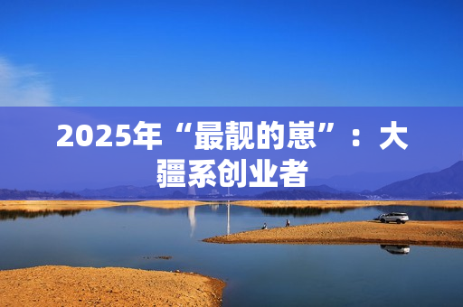 2025年“最靓的崽”:大疆系创业者 2025年“最靓的崽”:大疆系创业者