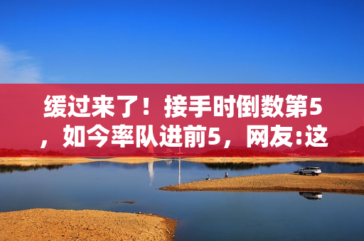 缓过来了！接手时倒数第5，如今率队进前5，网友:这人有两把刷子