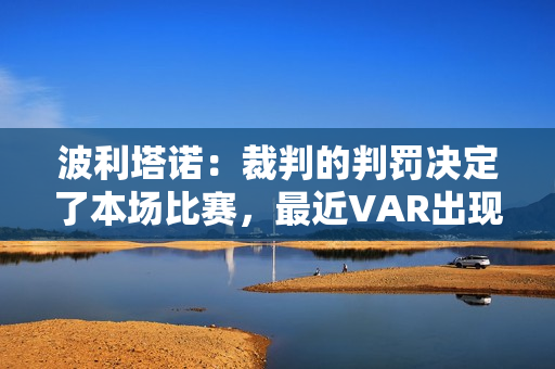 波利塔诺：裁判的判罚决定了本场比赛，最近VAR出现了很多错误