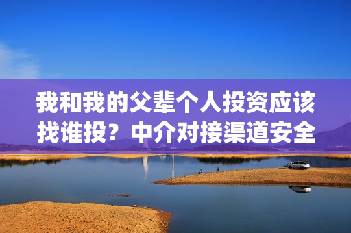 我和我的父辈个人投资应该找谁投？中介对接渠道安全吗？(我和我的父辈个人简介)