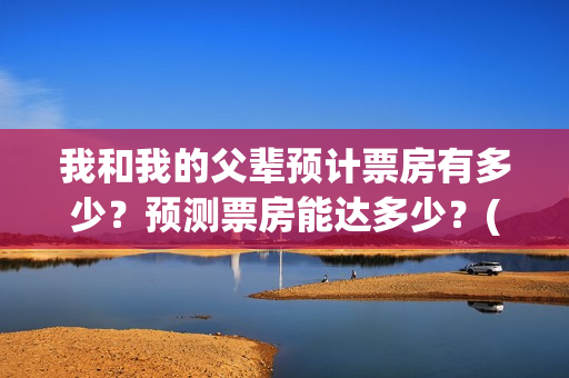 我和我的父辈预计票房有多少？预测票房能达多少？(我和我的父辈预告片)