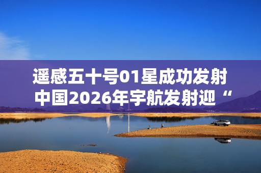 遥感五十号01星成功发射 中国2026年宇航发射迎“开门红”