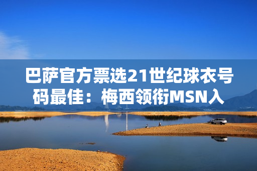 巴萨官方票选21世纪球衣号码最佳：梅西领衔MSN入选 布斯克茨落选