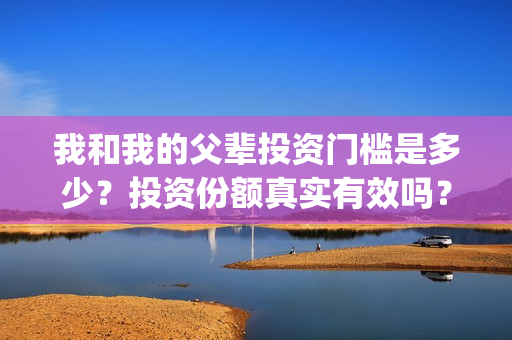 我和我的父辈投资门槛是多少？投资份额真实有效吗？(我和我的父辈最后宣布)
