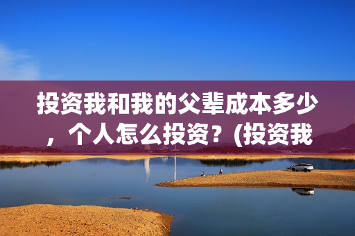 投资我和我的父辈成本多少，个人怎么投资？(投资我和我的父辈能赚钱吗)