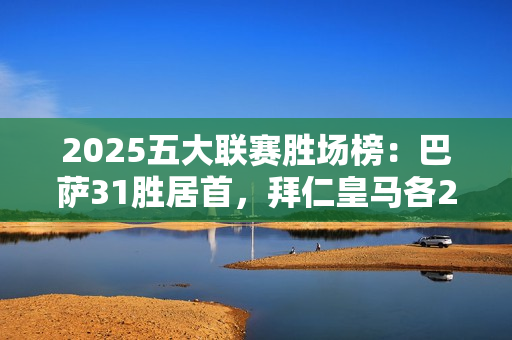 2025五大联赛胜场榜：巴萨31胜居首，拜仁皇马各27胜、罗马26胜