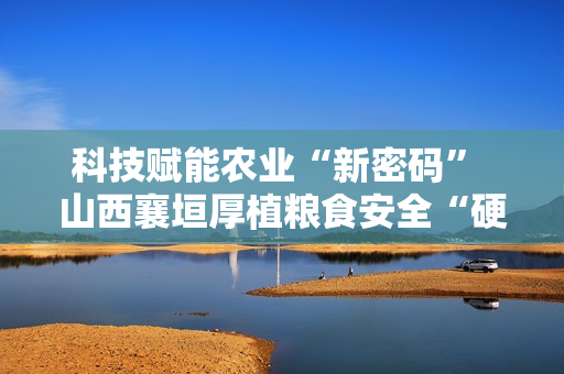 科技赋能农业“新密码” 山西襄垣厚植粮食安全“硬支撑”