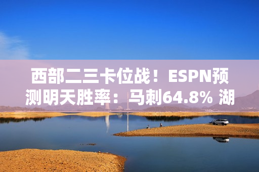 西部二三卡位战！ESPN预测明天胜率：马刺64.8% 湖人35.2%