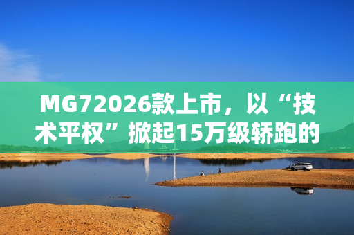 MG72026款上市,以“技术平权”掀起15万级轿跑的“配置革命” MG72026款上市,以“技术平权”掀起15万级轿跑的“配置革命”