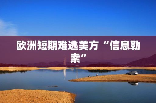 欧洲短期难逃美方“信息勒索”