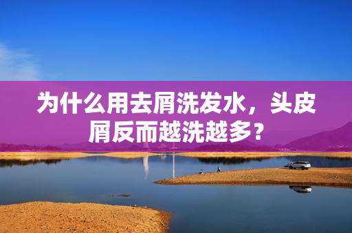 为什么用去屑洗发水，头皮屑反而越洗越多？