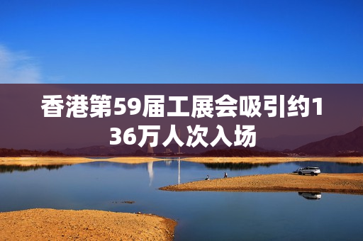 香港第59届工展会吸引约136万人次入场 香港第59届工展会吸引约136万人次入场
