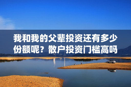 我和我的父辈投资还有多少份额呢？散户投资门槛高吗？(我和我的父辈投资成本)