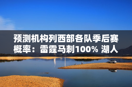 预测机构列西部各队季后赛概率：雷霆马刺100% 湖人87% 勇士83%