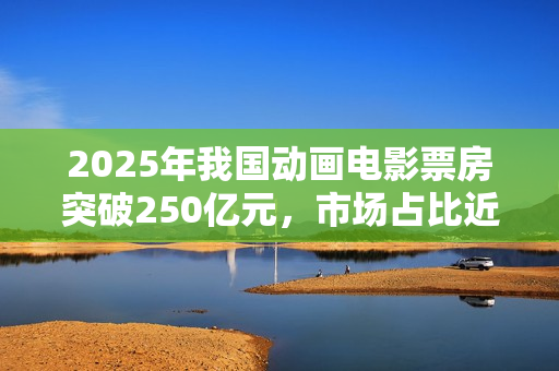 2025年我国动画电影票房突破250亿元，市场占比近五成