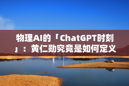物理AI的「ChatGPT时刻」：黄仁勋究竟是如何定义的？